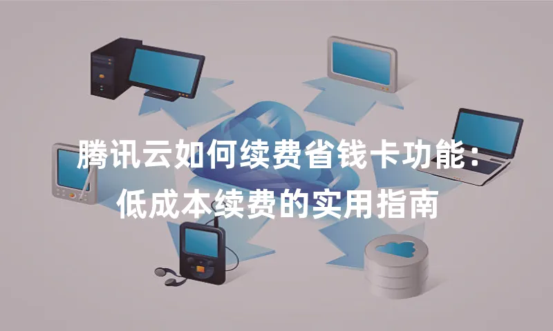 腾讯云如何续费省钱卡功能：低成本续费的实用指南