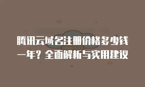 腾讯云域名注册价格多少钱一年？全面解析与实用建议