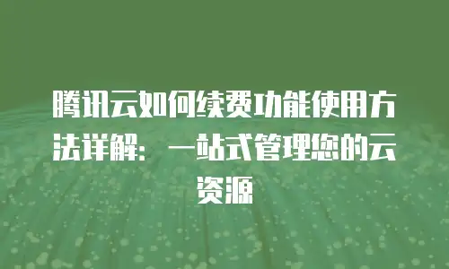 腾讯云如何续费功能使用方法详解：一站式管理您的云资源