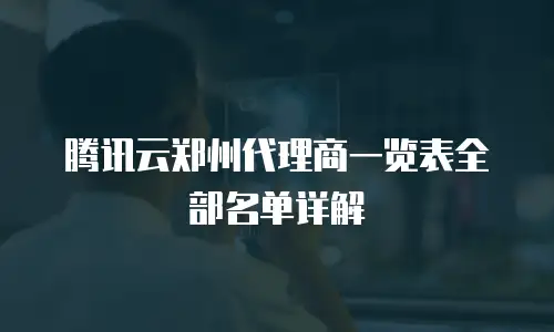 腾讯云郑州代理商一览表全部名单详解
