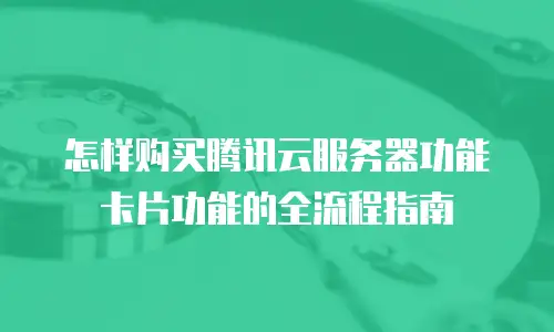 怎样购买腾讯云服务器功能卡片功能的全流程指南