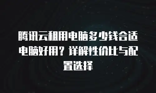 腾讯云租用电脑多少钱合适电脑好用？详解性价比与配置选择
