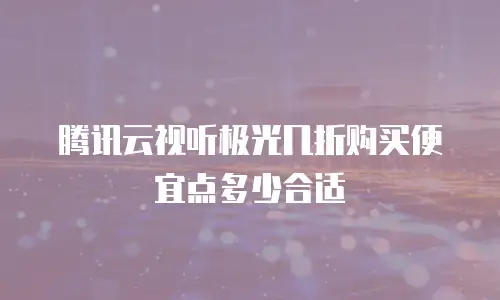 腾讯云视听极光几折购买便宜点多少合适
