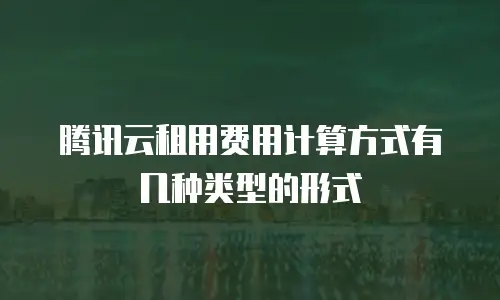 腾讯云租用费用计算方式有几种类型的形式