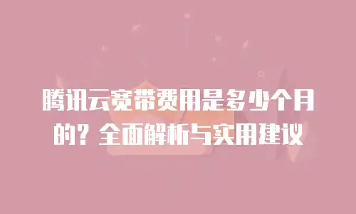 腾讯云宽带费用是多少个月的？全面解析与实用建议