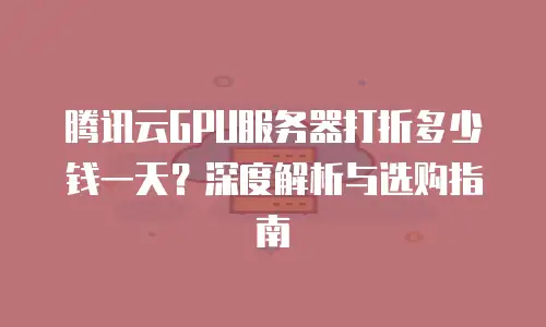 腾讯云GPU服务器打折多少钱一天？深度解析与选购指南