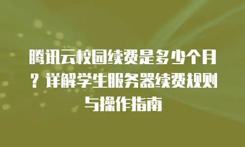 腾讯云校园续费是多少个月？详解学生服务器续费规则与操作指南