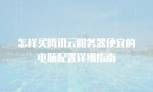怎样买腾讯云服务器便宜的电脑配置详细指南