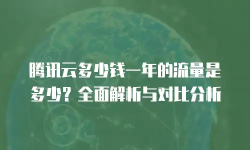 腾讯云多少钱一年的流量是多少？全面解析与对比分析