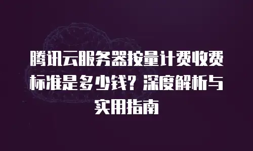 腾讯云服务器按量计费收费标准是多少钱？深度解析与实用指南