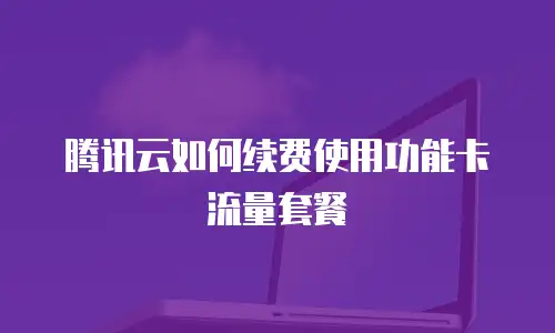 腾讯云如何续费使用功能卡流量套餐