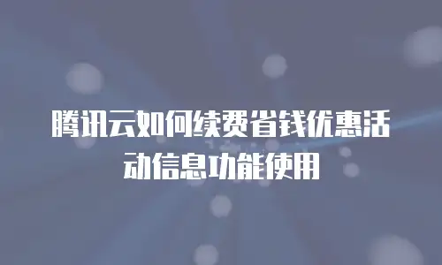 腾讯云如何续费省钱优惠活动信息功能使用
