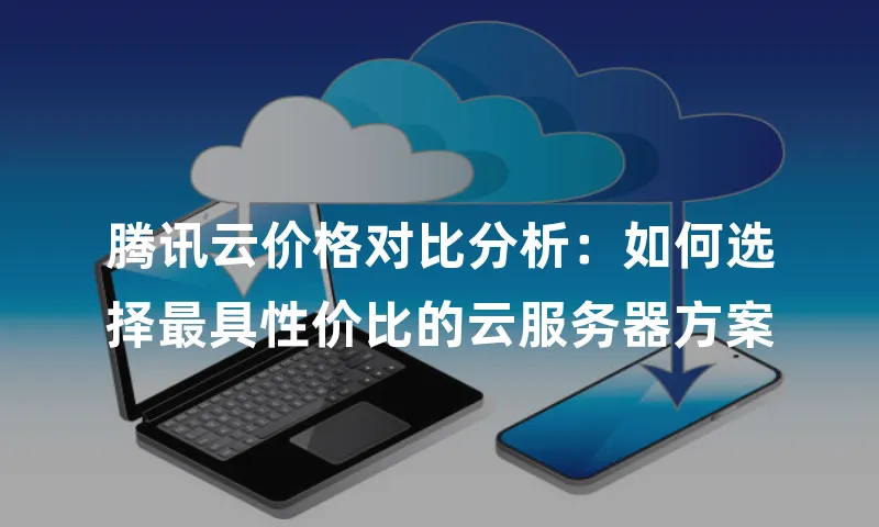 腾讯云价格对比分析：如何选择最具性价比的云服务器方案