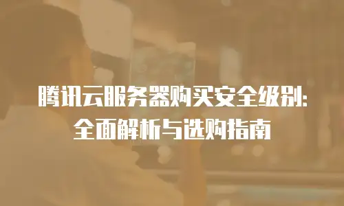 腾讯云服务器购买安全级别：全面解析与选购指南