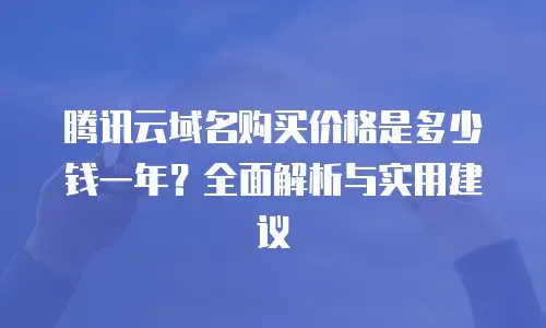 腾讯云域名购买价格是多少钱一年？全面解析与实用建议