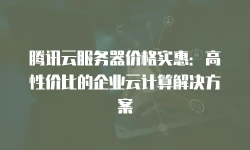 腾讯云服务器价格实惠：高性价比的企业云计算解决方案