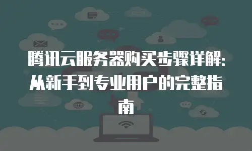 腾讯云服务器购买步骤详解：从新手到专业用户的完整指南