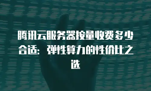 腾讯云服务器按量收费多少合适：弹性算力的性价比之选