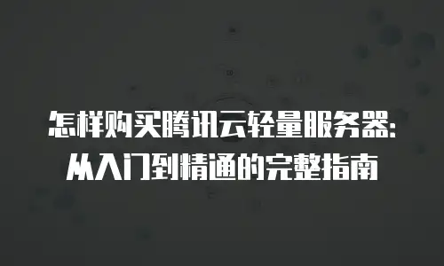 怎样购买腾讯云轻量服务器：从入门到精通的完整指南