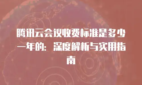 腾讯云会议收费标准是多少一年的：深度解析与实用指南
