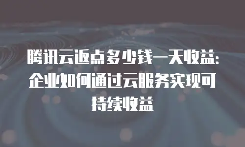 腾讯云返点多少钱一天收益：企业如何通过云服务实现可持续收益
