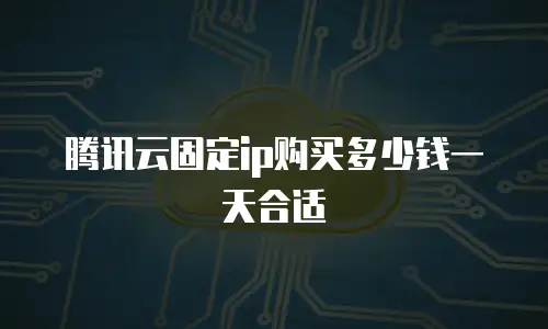 腾讯云固定ip购买多少钱一天合适