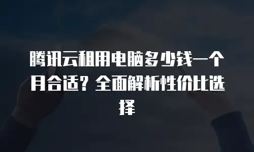 腾讯云租用电脑多少钱一个月合适？全面解析性价比选择