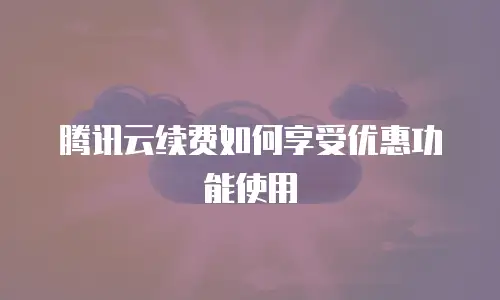 腾讯云续费如何享受优惠功能使用