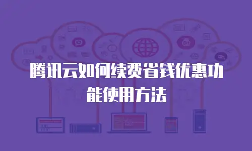 腾讯云如何续费省钱优惠功能使用方法