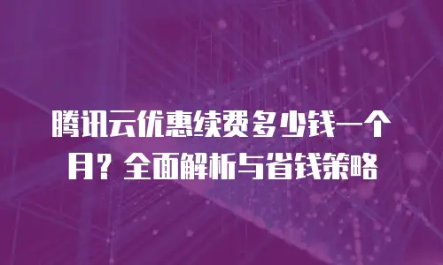 腾讯云优惠续费多少钱一个月？全面解析与省钱策略