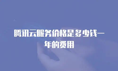 腾讯云服务价格是多少钱一年的费用