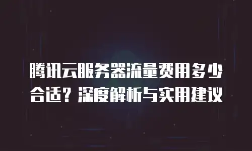 腾讯云服务器流量费用多少合适？深度解析与实用建议