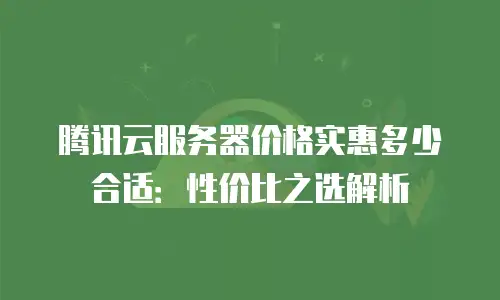 腾讯云服务器价格实惠多少合适：性价比之选解析