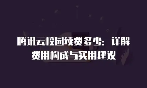 腾讯云校园续费多少：详解费用构成与实用建议
