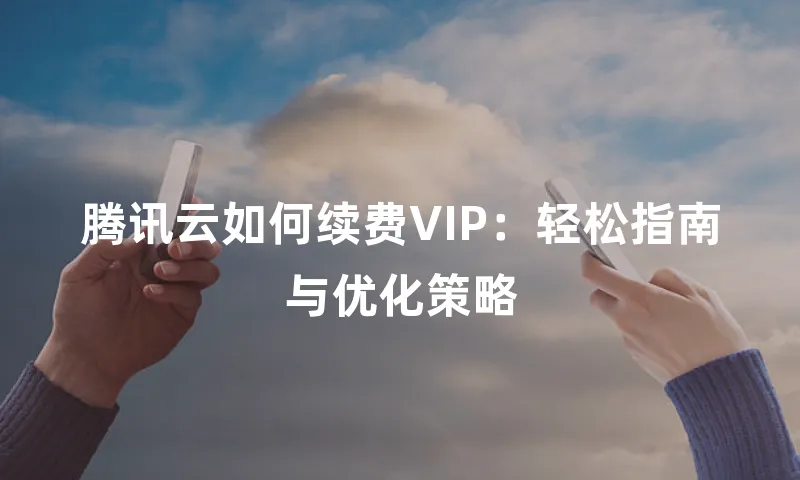 腾讯云如何续费VIP：轻松指南与优化策略