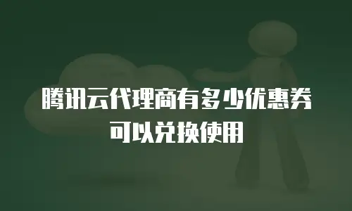 腾讯云代理商有多少优惠券可以兑换使用