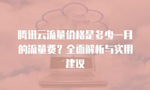 腾讯云流量价格是多少一月的流量费？全面解析与实用建议