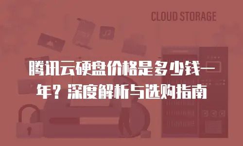 腾讯云硬盘价格是多少钱一年？深度解析与选购指南