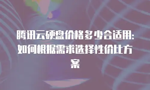 腾讯云硬盘价格多少合适用：如何根据需求选择性价比方案