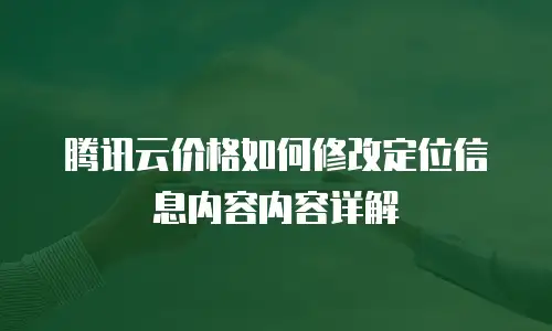 腾讯云价格如何修改定位信息内容内容详解