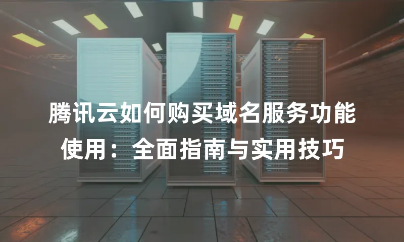 腾讯云如何购买域名服务功能使用：全面指南与实用技巧