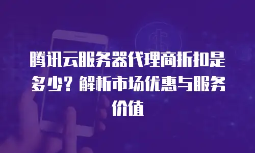 腾讯云服务器代理商折扣是多少？解析市场优惠与服务价值