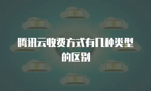 腾讯云收费方式有几种类型的区别