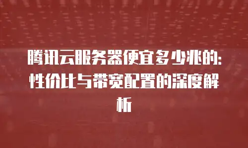 腾讯云服务器便宜多少兆的：性价比与带宽配置的深度解析