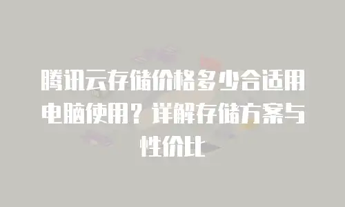 腾讯云存储价格多少合适用电脑使用？详解存储方案与性价比