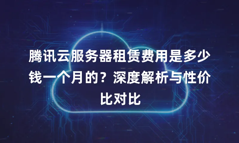 腾讯云服务器租赁费用是多少钱一个月的？深度解析与性价比对比