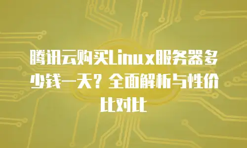 腾讯云购买Linux服务器多少钱一天？全面解析与性价比对比