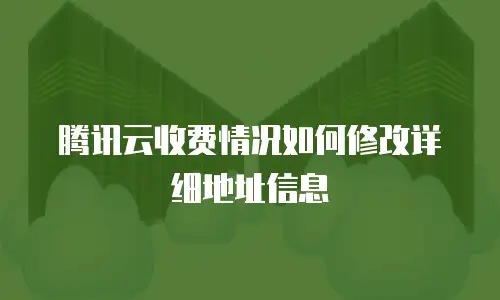 腾讯云收费情况如何修改详细地址信息