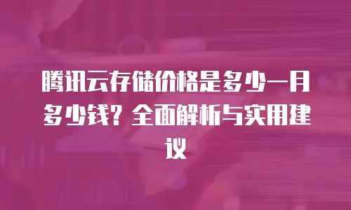 腾讯云存储价格是多少一月多少钱？全面解析与实用建议