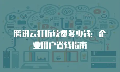 腾讯云打折续费多少钱：企业用户省钱指南